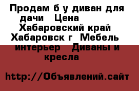 Продам б/у диван для дачи › Цена ­ 1 200 - Хабаровский край, Хабаровск г. Мебель, интерьер » Диваны и кресла   